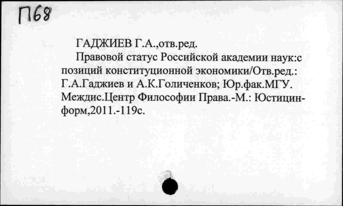 ﻿ГАДЖИЕВ Г.А.,отв.ред.
Правовой статус Российской академии наук:с позиций конституционной экономики/Отв.ред.: Г.А.Гаджиев и А.К.Голиченков; Юр.фак.МГУ. Междис.Центр Философии Права.-М.: Юстицин-форм,2011.-119с.